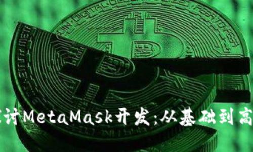 深入探讨MetaMask开发：从基础到高级应用