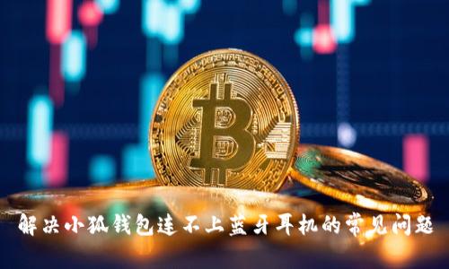 解决小狐钱包连不上蓝牙耳机的常见问题